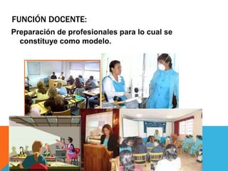 FUNCIÓN DOCENTE:
Preparación de profesionales para lo cual se
constituye como modelo.
 
