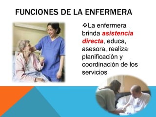 La enfermera
brinda asistencia
directa, educa,
asesora, realiza
planificación y
coordinación de los
servicios
FUNCIONES DE LA ENFERMERA
 