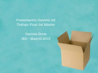 Presentación General del 
Trabajo Final del Máster

Daniela Orcés
IED – Madrid 2013 
 
