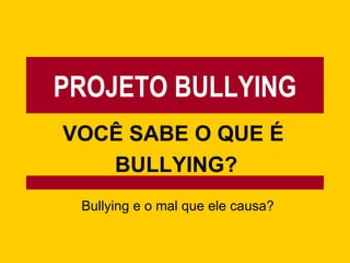 PROJETO BULLYING VOCÊ SABE O QUE É  BULLYING? Bullying e o mal que ele causa? 