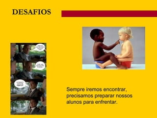 DESAFIOS Sempre iremos encontrar, precisamos preparar nossos alunos para enfrentar. 