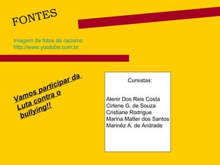 Alenir Dos Reis Costa Cirlene G. de Souza Cristiane Rodrigue Marina Matter dos Santos Marinêz A. de Andrade FONTES Vamos participar da  Luta contra o bullying!! Imagem de fotos de racismo  http://www.youtube.com.br Cursistas: 