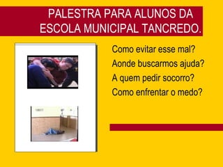 PALESTRA PARA ALUNOS DA ESCOLA MUNICIPAL TANCREDO. Como evitar esse mal? Aonde buscarmos ajuda? A quem pedir socorro? Como enfrentar o medo? 