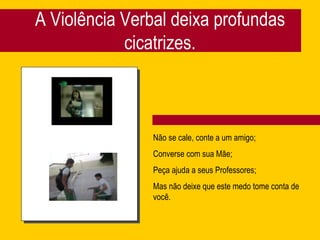 A Violência Verbal deixa profundas cicatrizes. Não se cale, conte a um amigo; Converse com sua Mãe; Peça ajuda a seus Professores; Mas não deixe que este medo tome conta de você. 