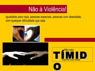 Não à Violência! Igualdade para raça, pessoas especiais, pessoas com obesidade, com qualquer dificuldade que seja.  Não seja TÍMIDO Exponha suas idéias! 