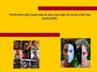 Vamos levar para nossa sala de aula uma visão de mundo onde haja IGUALDADE. 