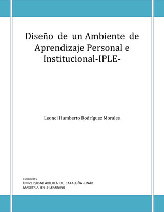 Diseño de un Ambiente de
Aprendizaje Personal e
Institucional-IPLE-
Leonel Humberto Rodríguez Morales
15/06/2015
UNIVERSIDAD ABIERTA DE CATALUÑA -UNAB
MAESTRIA EN E-LEARNING
 