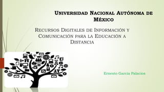 UNIVERSIDAD NACIONAL AUTÓNOMA DE
MÉXICO
RECURSOS DIGITALES DE INFORMACIÓN Y
COMUNICACIÓN PARA LA EDUCACIÓN A
DISTANCIA
Ernesto García Palacios
 