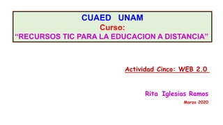CUAED UNAM
Curso:
“RECURSOS TIC PARA LA EDUCACION A DISTANCIA”
Actividad Cinco: WEB 2.0
Rita Iglesias Ramos
Marzo 2020
 