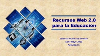 Recursos Web 2.0
para la Educación
Valencia Gutiérrez Ernesto
Abril-Mayo 2020
Actividad 5
 