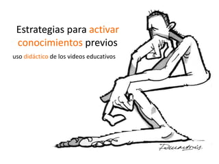 Estrategias para activar
 conocimientos previos
uso didáctico de los videos educativos
 