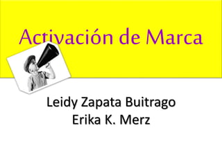 Activación de Marca
Leidy Zapata Buitrago
Erika K. Merz
 