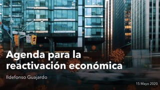Agenda para la
reactivación económica
Ildefonso Guajardo
15 Mayo 2020
 