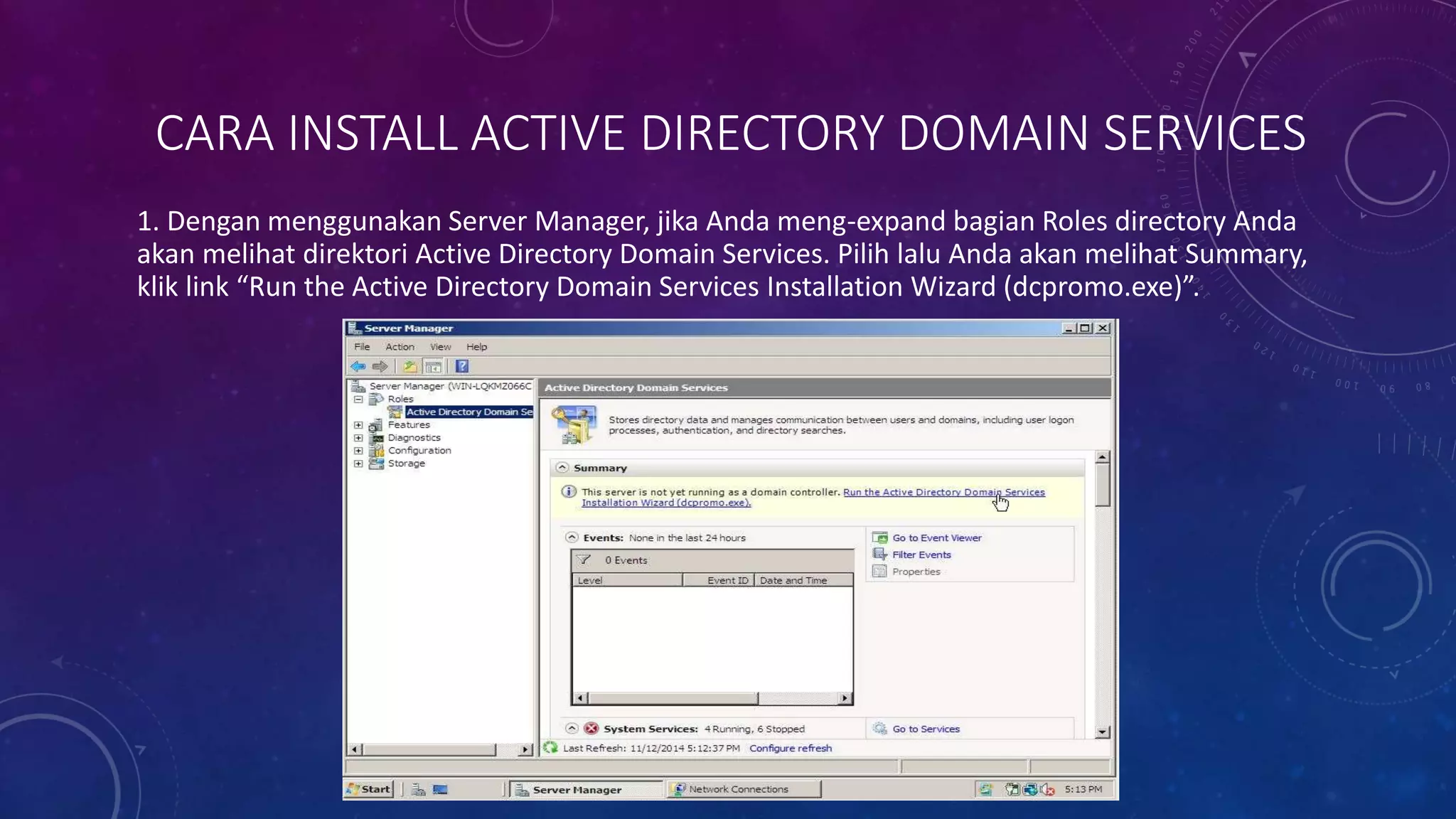 CARA INSTALL ACTIVE DIRECTORY DOMAIN SERVICES
1. Dengan menggunakan Server Manager, jika Anda meng-expand bagian Roles directory Anda
akan melihat direktori Active Directory Domain Services. Pilih lalu Anda akan melihat Summary,
klik link “Run the Active Directory Domain Services Installation Wizard (dcpromo.exe)”.
 