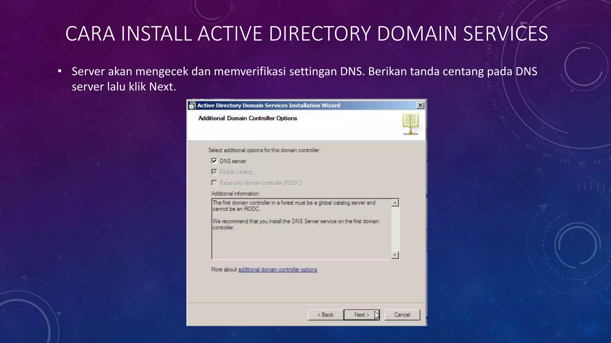 CARA INSTALL ACTIVE DIRECTORY DOMAIN SERVICES
• Server akan mengecek dan memverifikasi settingan DNS. Berikan tanda centang pada DNS
server lalu klik Next.
 