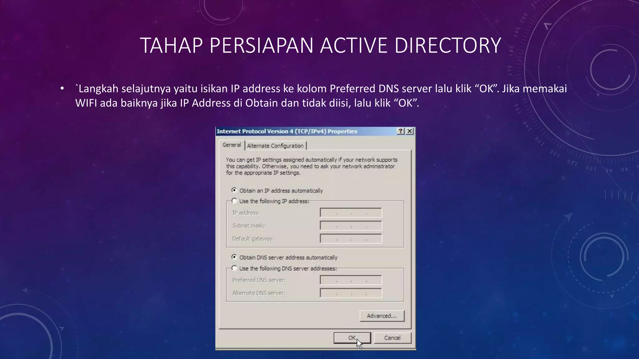 TAHAP PERSIAPAN ACTIVE DIRECTORY
• `Langkah selajutnya yaitu isikan IP address ke kolom Preferred DNS server lalu klik “OK”. Jika memakai
WIFI ada baiknya jika IP Address di Obtain dan tidak diisi, lalu klik “OK”.
 