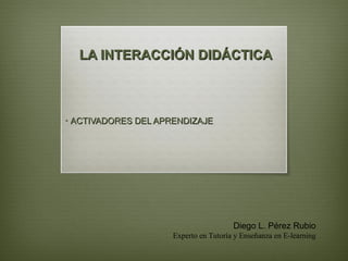 LA INTERACCIÓN DIDÁCTICA ,[object Object],Diego L. Pérez Rubio Experto en Tutoría y Enseñanza en E-learning 