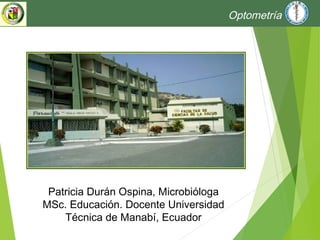 Optometría
Patricia Durán Ospina, Microbióloga
MSc. Educación. Docente Universidad
Técnica de Manabí, Ecuador
 