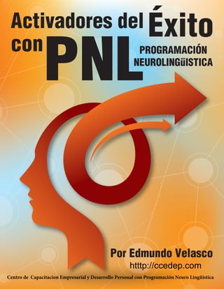Activadores del
con PROGRAMACIÓN
NEUROLINGüISTICA
Por Edmundo Velasco
Éxito
PNL
htttp://ccedep.com
Centro de Capacitacion Empresarial y Desarrollo Personal con Programación Neuro Lingüistica
 