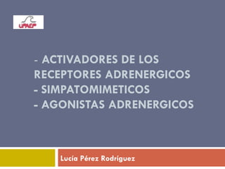 -  ACTIVADORES DE LOS RECEPTORES ADRENERGICOS - SIMPATOMIMETICOS - AGONISTAS ADRENERGICOS Lucía Pérez Rodríguez 