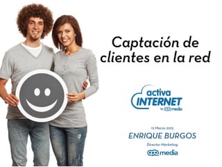 Captación de
clientes en la red



         12 Marzo 2013

    ENRIQUE BURGOS
       Director Marketing
 