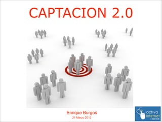 CAPTACION 2.0




    Enrique Burgos
      21 Marzo 2012
 