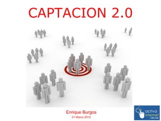 CAPTACION 2.0




    Enrique Burgos
      21 Marzo 2012
 