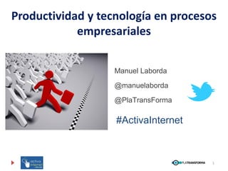 Productividad y tecnología en procesos
            empresariales


                   Manuel Laborda
                   @manuelaborda
                   @PlaTransForma

                   #ActivaInternet

                                     1
 