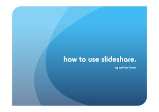 how to use slideshare.
               by adrian tham.
 