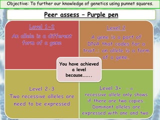 Objective: To further our knowledge of genetics using punnet squares.
You have achieved
a level
because……..
Peer assess – Purple pen
 