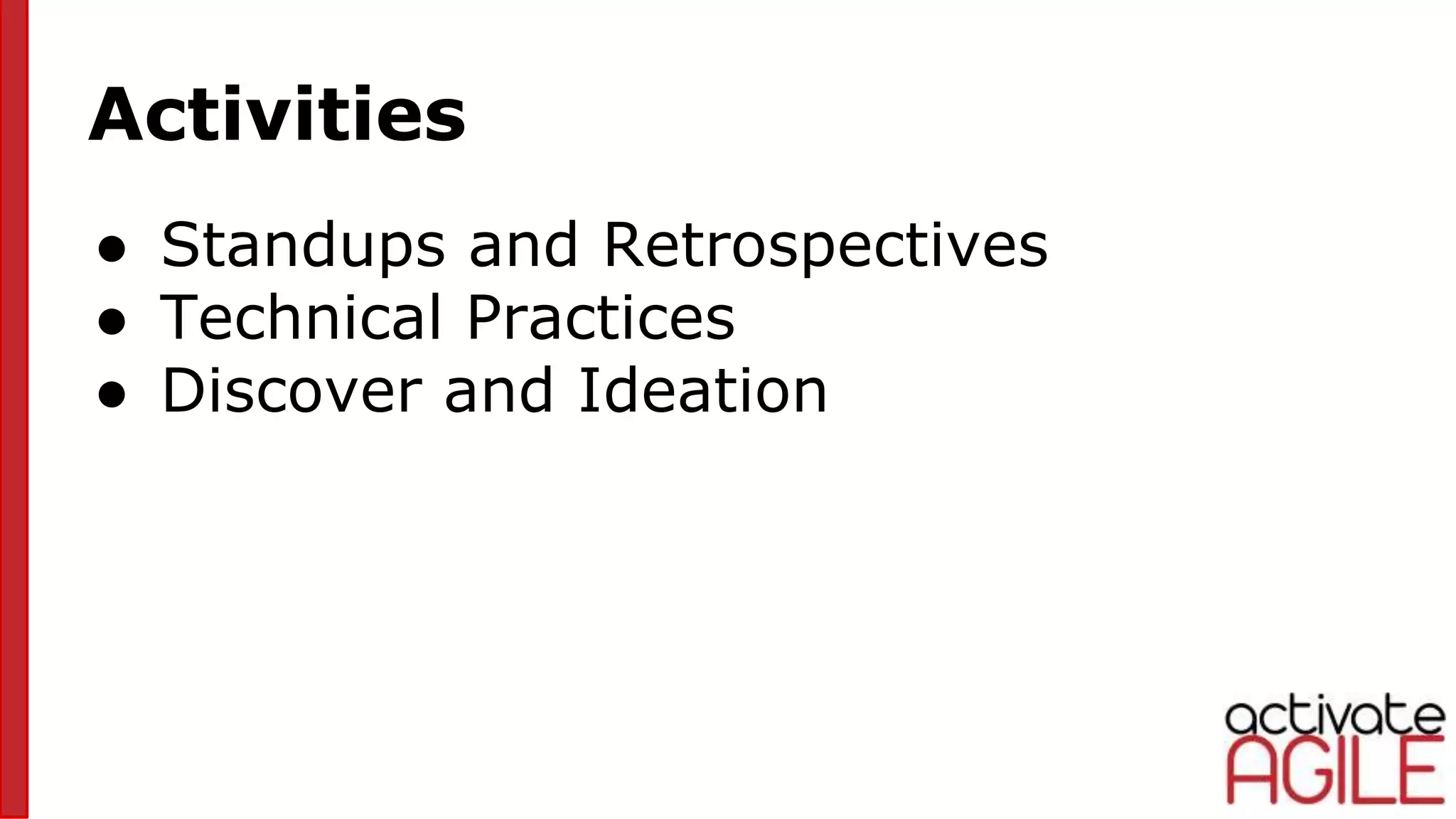 Activities
● Standups and Retrospectives
● Technical Practices
● Discover and Ideation
 