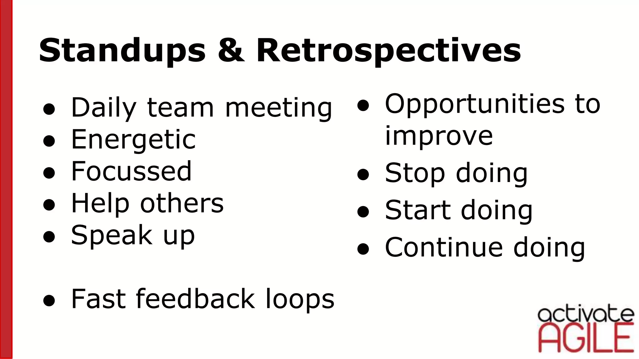Standups & Retrospectives
● Daily team meeting
● Energetic
● Focussed
● Help others
● Speak up
● Fast feedback loops
● Opportunities to
improve
● Stop doing
● Start doing
● Continue doing
 