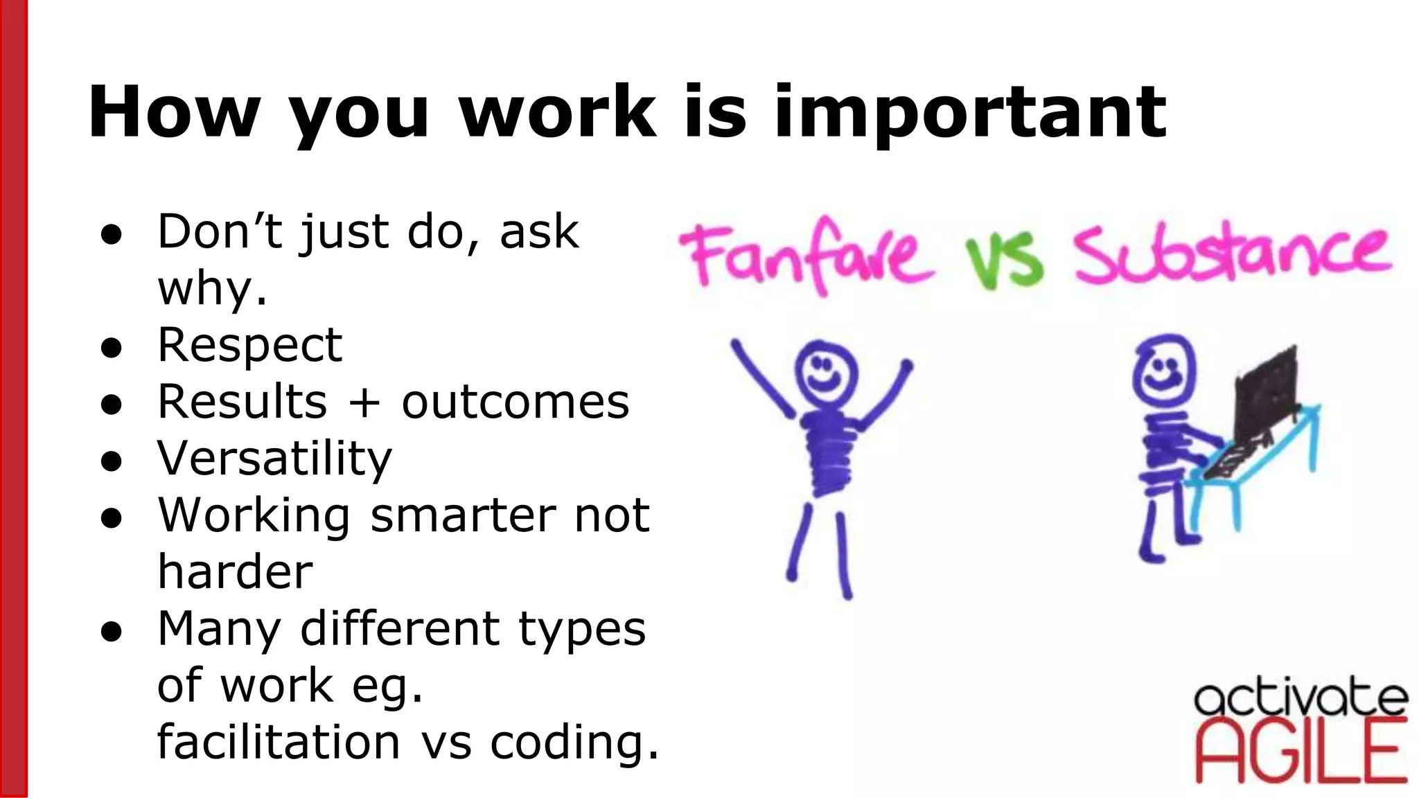 How you work is important
● Don’t just do, ask
why.
● Respect
● Results + outcomes
● Versatility
● Working smarter not
harder
● Many different types
of work eg.
facilitation vs coding.
 