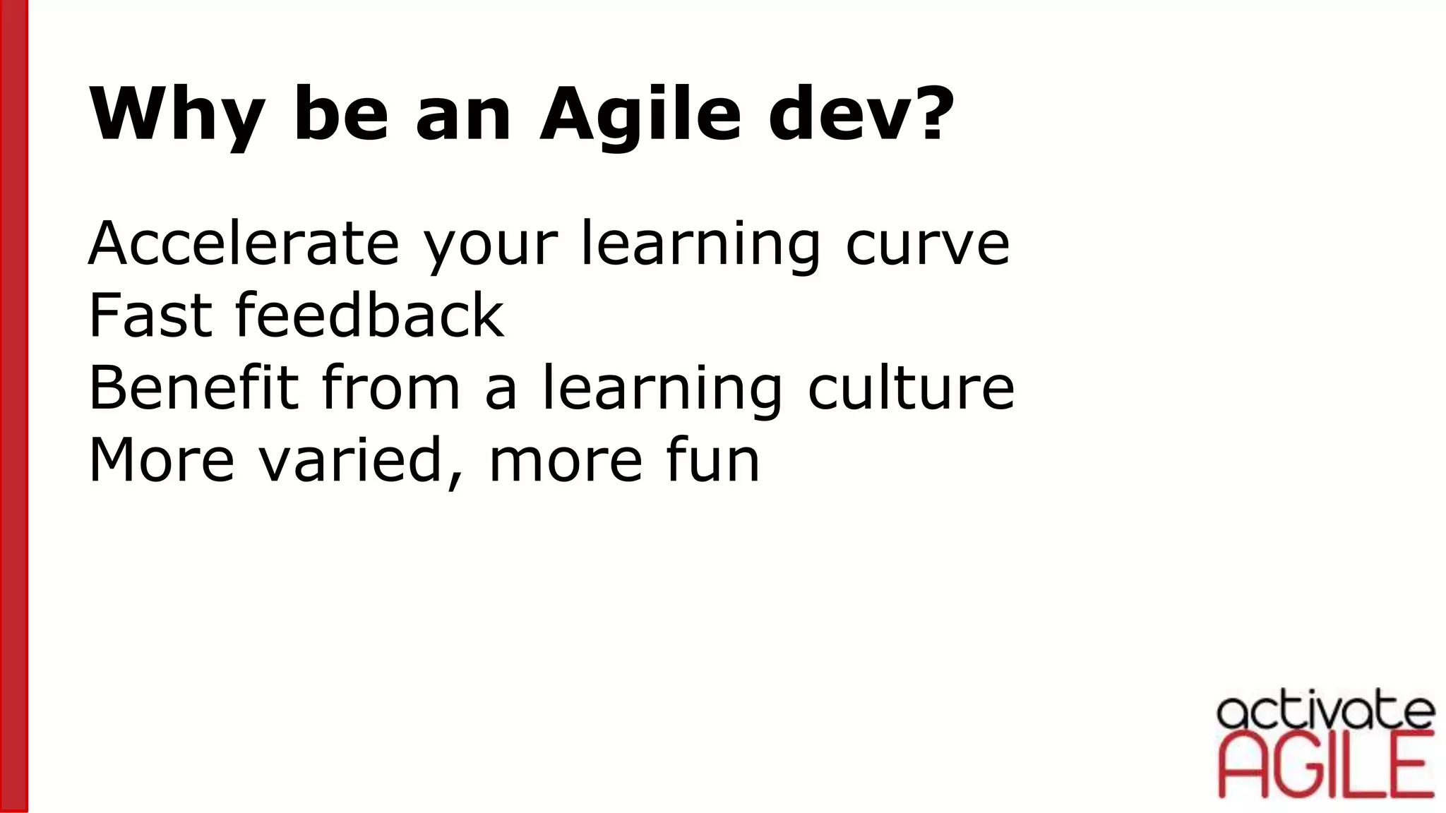 Why be an Agile dev?
Accelerate your learning curve
Fast feedback
Benefit from a learning culture
More varied, more fun
 