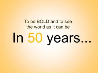 To be BOLD and to see
the world as it can be

In 50 years...
BROUGHT TO YOU BY:

 