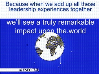 Because when we add up all these
leadership experiences together

we’ll see a truly remarkable
impact upon the world

 