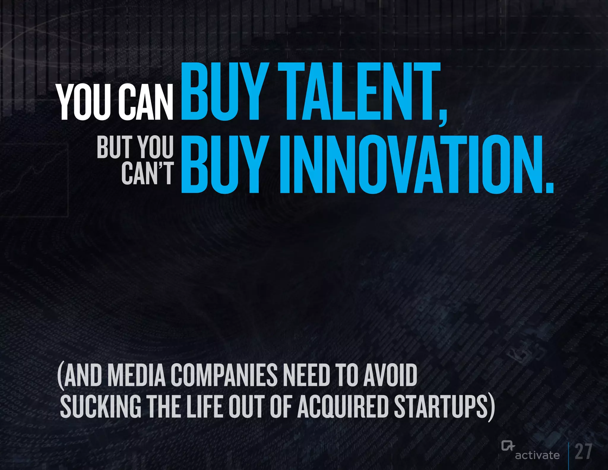 yOu CAN      Buy TALENT,
   But You
     can’t   Buy INNOVATION.

(And mediA compAnies need To AVoid
suckinG The life ouT of Acquired sTArTups)
                                             27
 