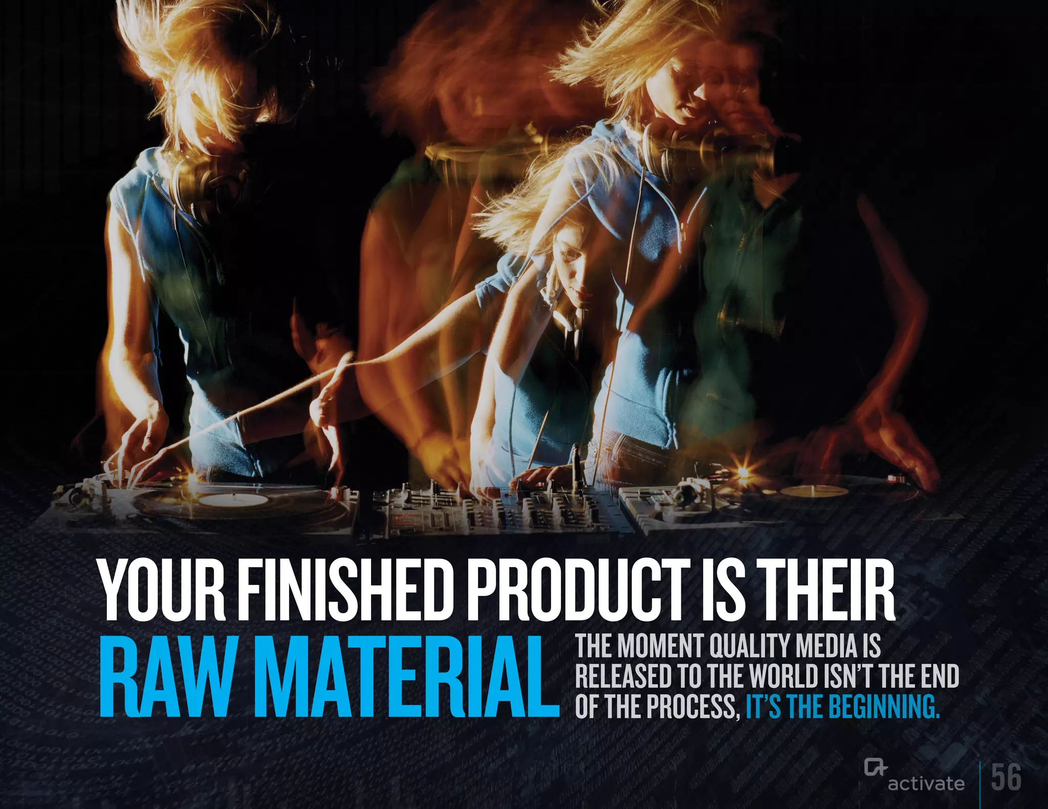 yOuR FINISHED PRODuCT IS THEIR
RAW MATERIAL     The momenT qualiTy media is
                 released To The world isn’T The end
                 of The process, iT’s The beginning.

                                                       56
 