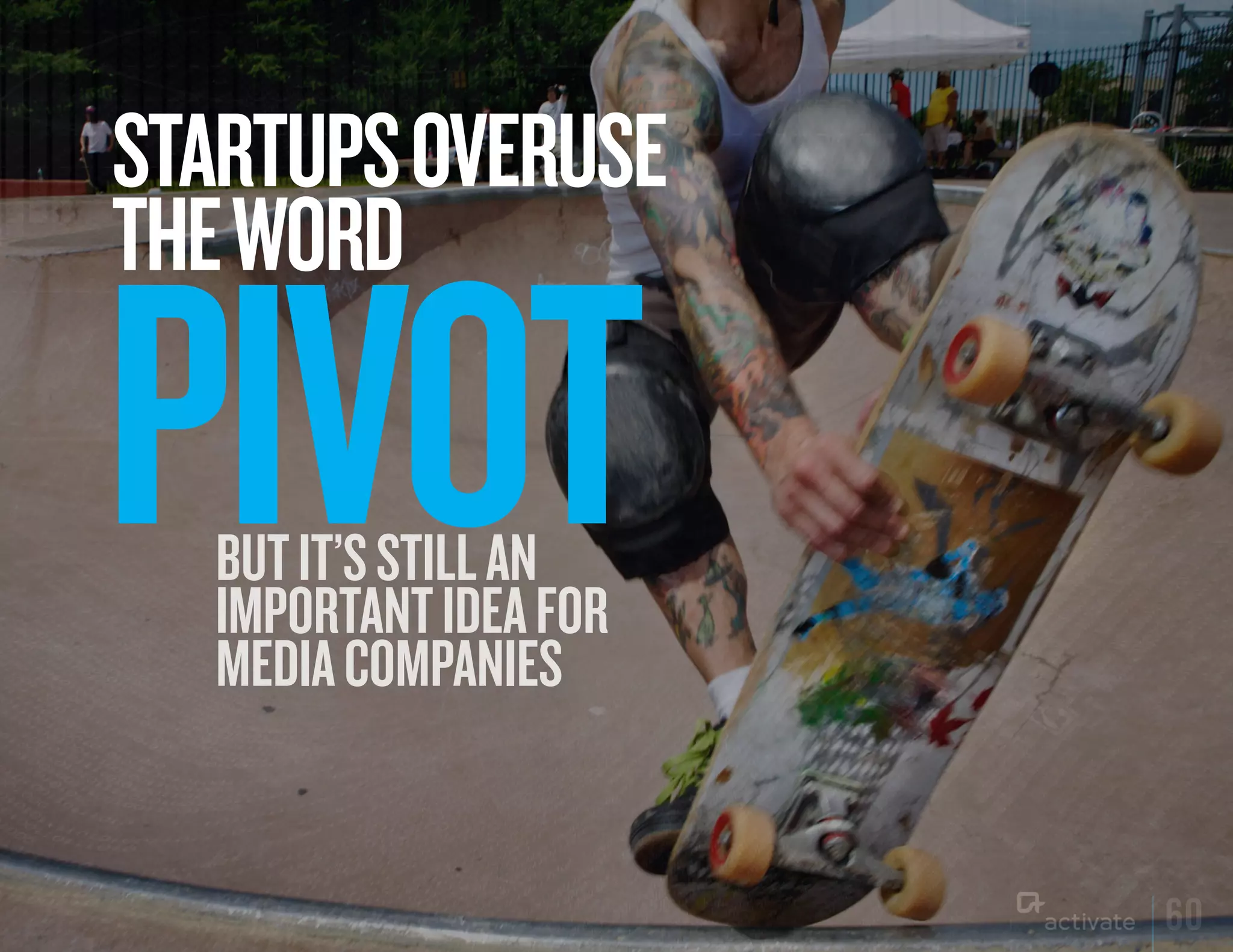 STARTuPS OVERuSE
THE WORD

PIVOT
  BUT IT’S STILL AN
  IMPORTANT IDEA FOR
  MEDIA COMPANIES


                       60
 