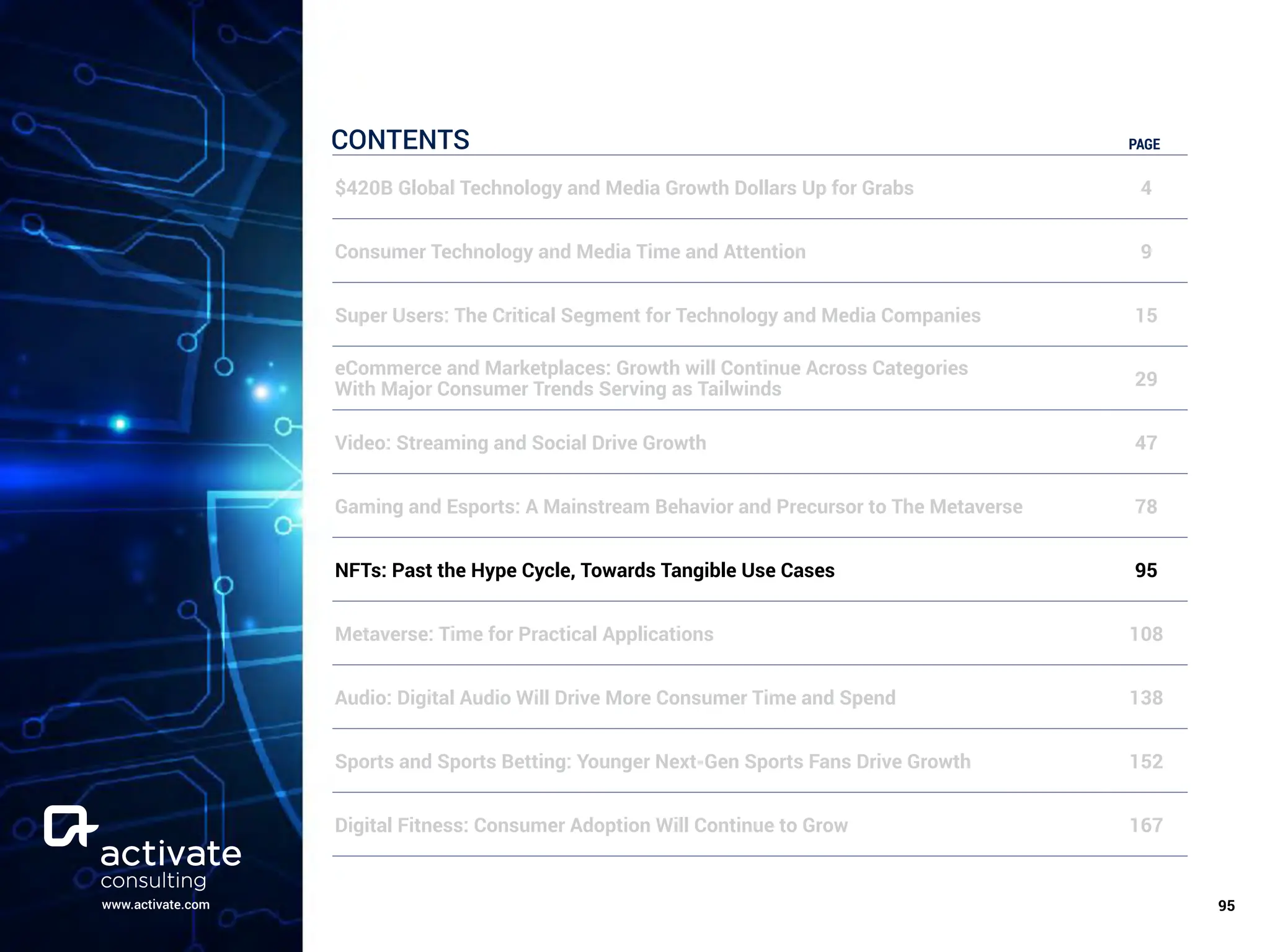 www.activate.com ￼
95
CONTENTS PAGE
$420B Global Technology and Media Growth Dollars Up for Grabs 4
Consumer Technology and Media Time and Attention 9
Super Users: The Critical Segment for Technology and Media Companies 15
eCommerce and Marketplaces: Growth will Continue Across Categories
With Major Consumer Trends Serving as Tailwinds 29
Video: Streaming and Social Drive Growth 47
Gaming and Esports: A Mainstream Behavior and Precursor to The Metaverse 78
NFTs: Past the Hype Cycle, Towards Tangible Use Cases 95
Metaverse: Time for Practical Applications 108
Audio: Digital Audio Will Drive More Consumer Time and Spend 138
Sports and Sports Betting: Younger Next-Gen Sports Fans Drive Growth 152
Digital Fitness: Consumer Adoption Will Continue to Grow 167
 