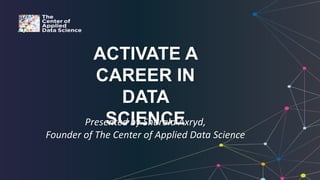 ACTIVATE A
CAREER IN
DATA
SCIENCEPresented by Sharala Axryd,
Founder of The Center of Applied Data Science
 