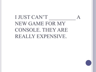 I JUST CAN’T __________ A
NEW GAME FOR MY
CONSOLE. THEY ARE
REALLY EXPENSIVE.
 