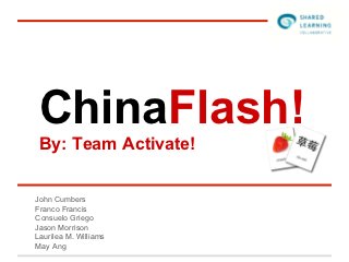 ChinaFlash!
 By: Team Activate!


John Cumbers
Franco Francis
Consuelo Griego
Jason Morrison
Laurilea M. Williams
May Ang
 