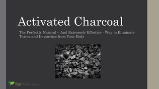 Activated Charcoal
The Perfectly Natural – And Extremely Effective - Way to Eliminate
Toxins and Impurities from Your Body
 