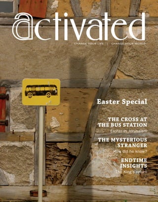 THE CROSS AT
THE BUS STATION
Easter in Jerusalem
THE MYSTERIOUS
STRANGER
How did he know?
ENDTIME
INSIGHTS
The King’s return
Easter Special
CHANGE YOUR LIFE | CHANGE YOUR WORLD
ctiv te
 