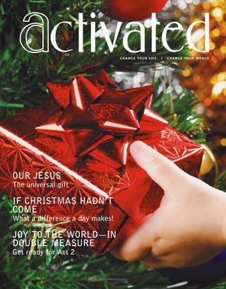 OUR JESUS
The universal gift
IF CHRISTMAS HADN’T
COME
What a difference a day makes!
JOY TO THE WORLD—IN
DOUBLE MEASURE
Get ready for Act 2
Change your life | Change your world
 