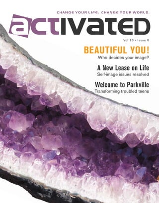 change your life. change your world.




                            Vol 10 • Issue 8


          BEAUTIFUL YOU!
               Who decides your image?

               A New Lease on Life
               Self-image issues resolved

              Welcome to Parkville
              Transforming troubled teens
 