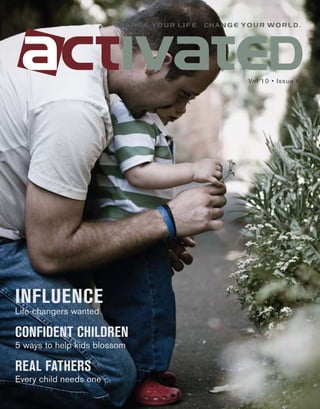 change your life. change your world.




                                                 Vol 10 • Issue 6




INFLUENCE
Life-changers wanted

CONFIDENT CHILDREN
5 ways to help kids blossom

REAL FATHERS
Every child needs one
 
