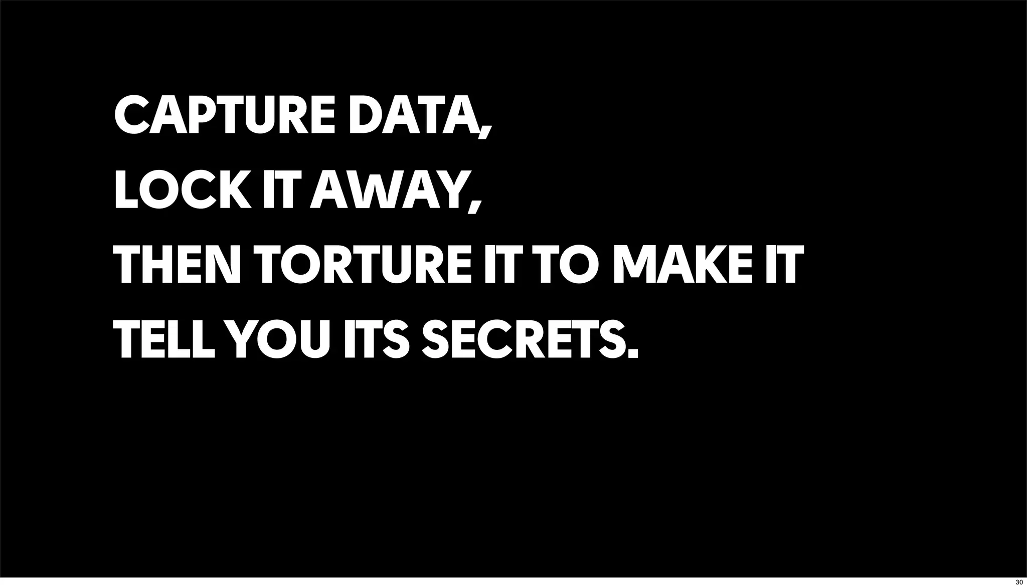 CAPTURE DATA,
LOCK IT AWAY,
THEN TORTURE IT TO MAKE IT
TELL YOU ITS SECRETS.
30
 