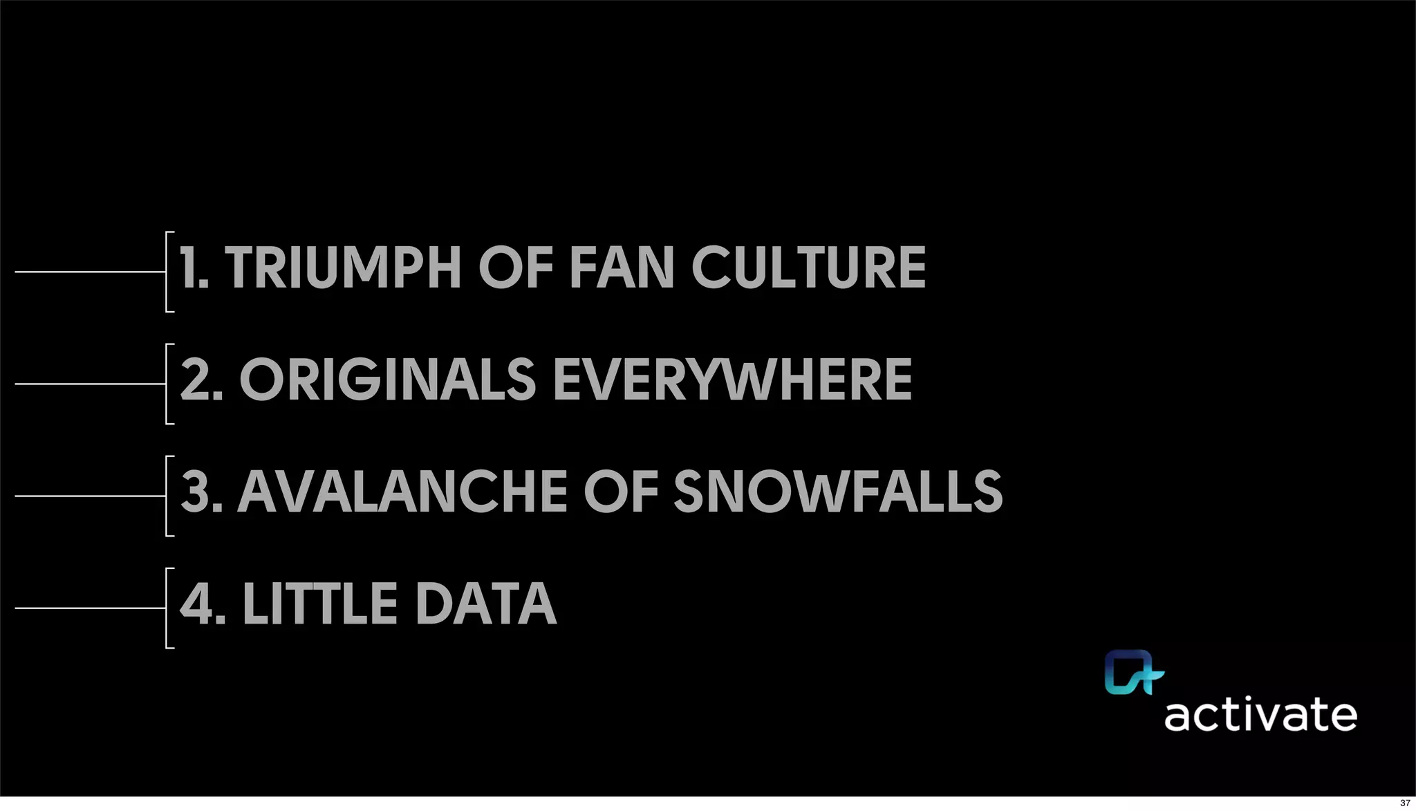 1. TRIUMPH OF FAN CULTURE
2. ORIGINALS EVERYWHERE
3. AVALANCHE OF SNOWFALLS
4. LITTLE DATA
37
 